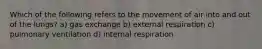 Which of the following refers to the movement of air into and out of the lungs? a) gas exchange b) external respiration c) pulmonary ventilation d) internal respiration