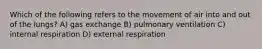 Which of the following refers to the movement of air into and out of the lungs? A) gas exchange B) pulmonary ventilation C) internal respiration D) external respiration