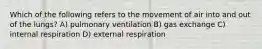 Which of the following refers to the movement of air into and out of the lungs? A) pulmonary ventilation B) gas exchange C) internal respiration D) external respiration