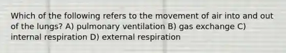 Which of the following refers to the movement of air into and out of the lungs? A) pulmonary ventilation B) gas exchange C) internal respiration D) external respiration