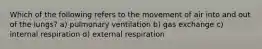 Which of the following refers to the movement of air into and out of the lungs? a) pulmonary ventilation b) gas exchange c) internal respiration d) external respiration
