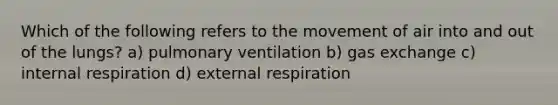 Which of the following refers to the movement of air into and out of the lungs? a) pulmonary ventilation b) gas exchange c) internal respiration d) external respiration