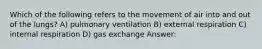 Which of the following refers to the movement of air into and out of the lungs? A) pulmonary ventilation B) external respiration C) internal respiration D) gas exchange Answer: