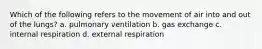 Which of the following refers to the movement of air into and out of the lungs? a. pulmonary ventilation b. gas exchange c. internal respiration d. external respiration