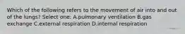 Which of the following refers to the movement of air into and out of the lungs? Select one: A.pulmonary ventilation B.gas exchange C.external respiration D.internal respiration