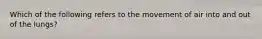 Which of the following refers to the movement of air into and out of the lungs?