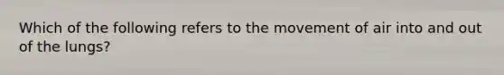 Which of the following refers to the movement of air into and out of the lungs?