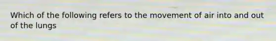 Which of the following refers to the movement of air into and out of the lungs