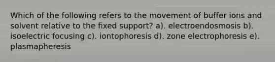 Which of the following refers to the movement of buffer ions and solvent relative to the fixed support? a). electroendosmosis b). isoelectric focusing c). iontophoresis d). zone electrophoresis e). plasmapheresis