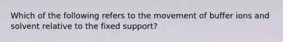 Which of the following refers to the movement of buffer ions and solvent relative to the fixed support?