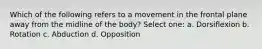 Which of the following refers to a movement in the frontal plane away from the midline of the body? Select one: a. Dorsiflexion b. Rotation c. Abduction d. Opposition