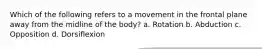 Which of the following refers to a movement in the frontal plane away from the midline of the body? a. Rotation b. Abduction c. Opposition d. Dorsiflexion