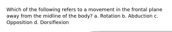 Which of the following refers to a movement in the frontal plane away from the midline of the body? a. Rotation b. Abduction c. Opposition d. Dorsiflexion