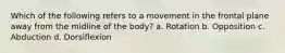 Which of the following refers to a movement in the frontal plane away from the midline of the body? a. Rotation b. Opposition c. Abduction d. Dorsiflexion