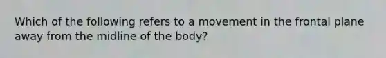 Which of the following refers to a movement in the frontal plane away from the midline of the body?