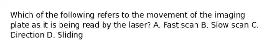 Which of the following refers to the movement of the imaging plate as it is being read by the laser? A. Fast scan B. Slow scan C. Direction D. Sliding