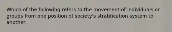 Which of the following refers to the movement of individuals or groups from one position of society's stratification system to another