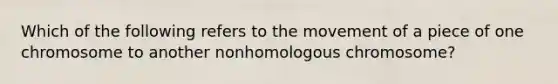 Which of the following refers to the movement of a piece of one chromosome to another nonhomologous chromosome?