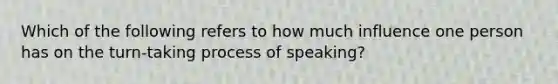 Which of the following refers to how much influence one person has on the turn-taking process of speaking?