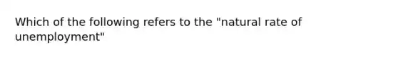 Which of the following refers to the "natural rate of unemployment"