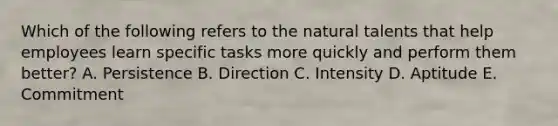 Which of the following refers to the natural talents that help employees learn specific tasks more quickly and perform them better? A. Persistence B. Direction C. Intensity D. Aptitude E. Commitment