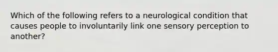 Which of the following refers to a neurological condition that causes people to involuntarily link one sensory perception to another?