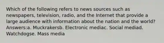 Which of the following refers to news sources such as newspapers, television, radio, and the Internet that provide a large audience with information about the nation and the world? Answers:a. Muckrakersb. Electronic mediac. Social mediad. Watchdogse. Mass media