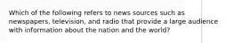 Which of the following refers to news sources such as newspapers, television, and radio that provide a large audience with information about the nation and the world?