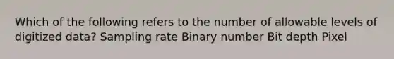 Which of the following refers to the number of allowable levels of digitized data? Sampling rate Binary number Bit depth Pixel