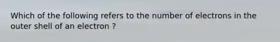 Which of the following refers to the number of electrons in the outer shell of an electron ?