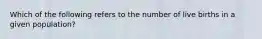 Which of the following refers to the number of live births in a given population?