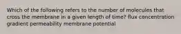 Which of the following refers to the number of molecules that cross the membrane in a given length of time? flux concentration gradient permeability membrane potential