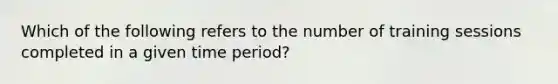 Which of the following refers to the number of training sessions completed in a given time period?