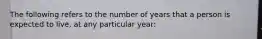 The following refers to the number of years that a person is expected to live, at any particular year: