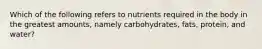 Which of the following refers to nutrients required in the body in the greatest amounts, namely carbohydrates, fats, protein, and water?