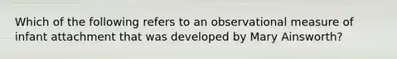 Which of the following refers to an observational measure of infant attachment that was developed by Mary Ainsworth?