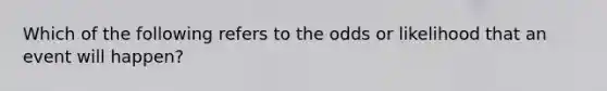 Which of the following refers to the odds or likelihood that an event will happen?