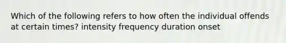 Which of the following refers to how often the individual offends at certain times? intensity frequency duration onset