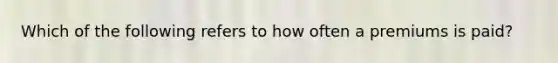 Which of the following refers to how often a premiums is paid?