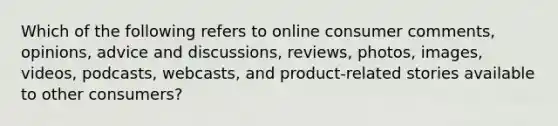 Which of the following refers to online consumer​ comments, opinions, advice and​ discussions, reviews,​ photos, images,​ videos, podcasts,​ webcasts, and​ product-related stories available to other​ consumers?