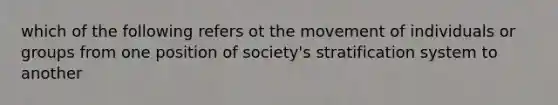 which of the following refers ot the movement of individuals or groups from one position of society's stratification system to another