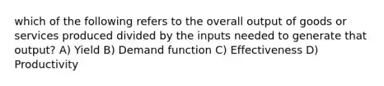 which of the following refers to the overall output of goods or services produced divided by the inputs needed to generate that output? A) Yield B) Demand function C) Effectiveness D) Productivity