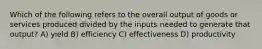 Which of the following refers to the overall output of goods or services produced divided by the inputs needed to generate that output? A) yield B) efficiency C) effectiveness D) productivity