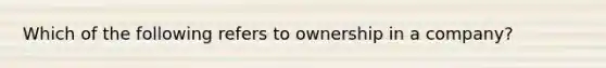 Which of the following refers to ownership in a company?