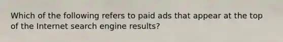 Which of the following refers to paid ads that appear at the top of the Internet search engine​ results?