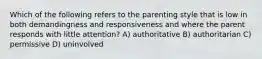 Which of the following refers to the parenting style that is low in both demandingness and responsiveness and where the parent responds with little attention? A) authoritative B) authoritarian C) permissive D) uninvolved