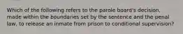 Which of the following refers to the parole board's decision, made within the boundaries set by the sentence and the penal law, to release an inmate from prison to conditional supervision?