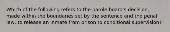 Which of the following refers to the parole board's decision, made within the boundaries set by the sentence and the penal law, to release an inmate from prison to conditional supervision?