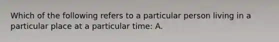 Which of the following refers to a particular person living in a particular place at a particular time: A.