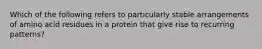 Which of the following refers to particularly stable arrangements of amino acid residues in a protein that give rise to recurring patterns?